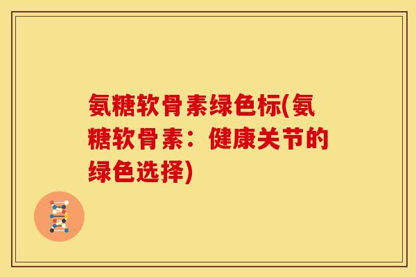 氨糖软骨素绿色标(氨糖软骨素：健康关节的绿色选择)