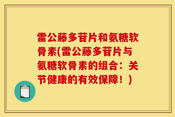 雷公藤多苷片和氨糖软骨素(雷公藤多苷片与氨糖软骨素的组合:关节健康的有效保障!) 雷公藤多苷片和氨糖软骨素(雷公藤多苷片与氨糖软骨素的组合:关节健康的有效保障!)