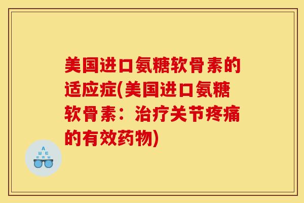 美国进口氨糖软骨素的适应症(美国进口氨糖软骨素：治疗关节疼痛的有效药物)