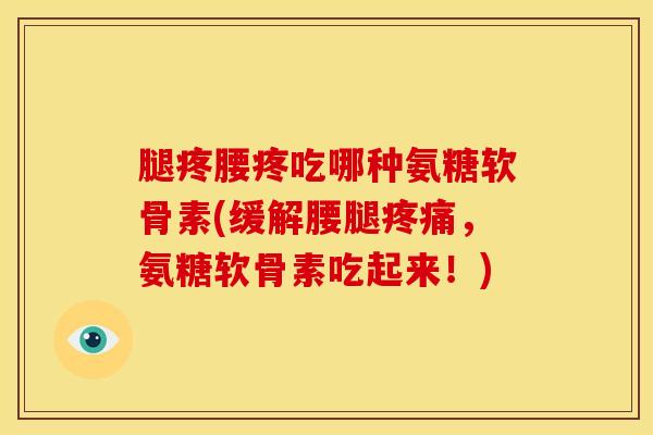 腿疼腰疼吃哪种氨糖软骨素(缓解腰腿疼痛，氨糖软骨素吃起来！)