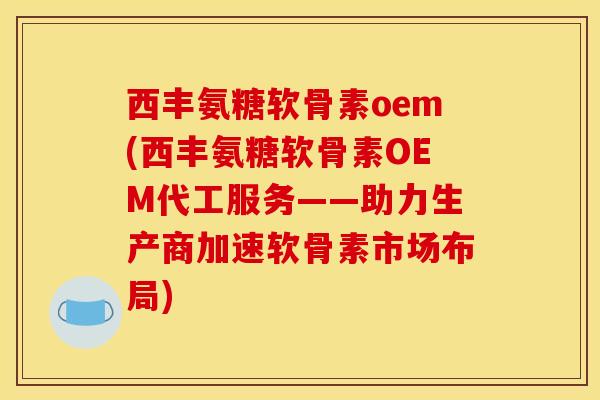 西丰氨糖软骨素oem(西丰氨糖软骨素OEM代工服务——助力生产商加速软骨素市场布局) 西丰氨糖软骨素oem(西丰氨糖软骨素OEM代工服务——助力生产商加速软骨素市场布局)