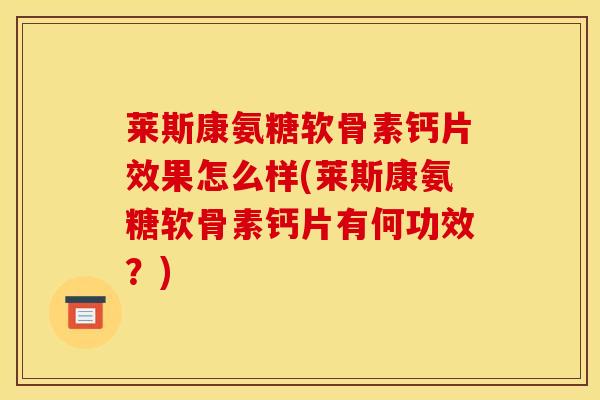 莱斯康氨糖软骨素钙片效果怎么样(莱斯康氨糖软骨素钙片有何功效？)