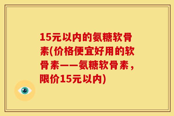 15元以内的氨糖软骨素(价格便宜好用的软骨素——氨糖软骨素，限价15元以内)