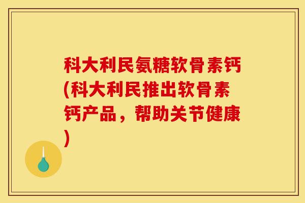 科大利民氨糖软骨素钙(科大利民推出软骨素钙产品，帮助关节健康)