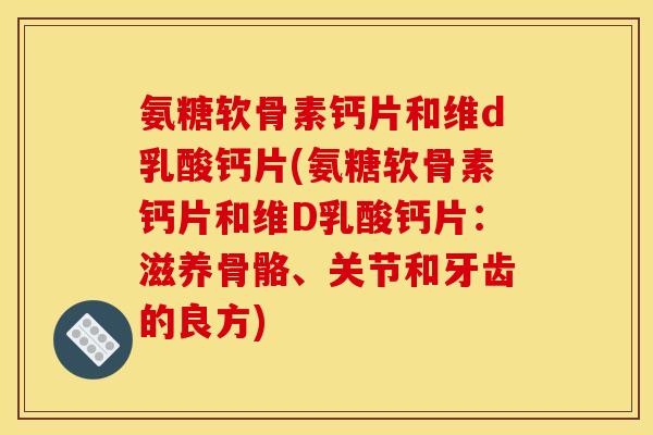氨糖软骨素钙片和维d乳酸钙片(氨糖软骨素钙片和维D乳酸钙片：滋养骨骼、关节和牙齿的良方)