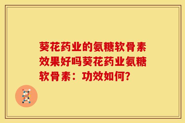 葵花药业的氨糖软骨素效果好吗葵花药业氨糖软骨素：功效如何？