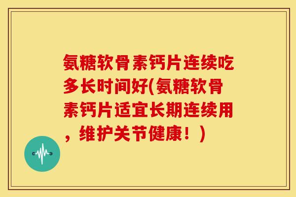 氨糖软骨素钙片连续吃多长时间好(氨糖软骨素钙片适宜长期连续用，维护关节健康！)