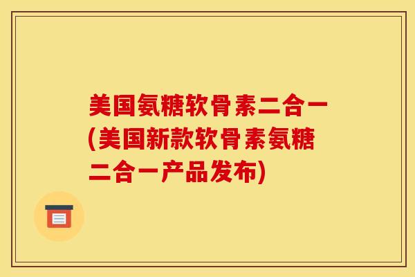 美国氨糖软骨素二合一(美国新款软骨素氨糖二合一产品发布)