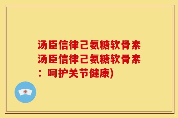汤臣信律己氨糖软骨素汤臣信律己氨糖软骨素：呵护关节健康)