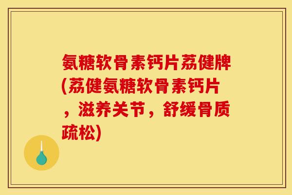 氨糖软骨素钙片荔健牌(荔健氨糖软骨素钙片，滋养关节，舒缓骨质疏松)