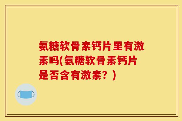氨糖软骨素钙片里有激素吗(氨糖软骨素钙片是否含有激素？)