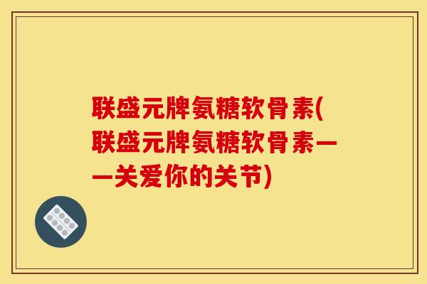 联盛元牌氨糖软骨素(联盛元牌氨糖软骨素——关爱你的关节) 联盛元牌氨糖软骨素(联盛元牌氨糖软骨素——关爱你的关节)