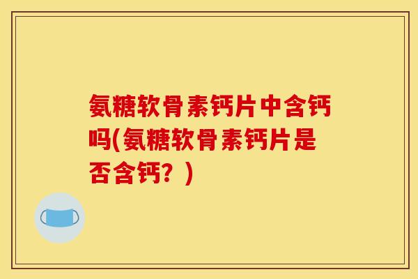 氨糖软骨素钙片中含钙吗(氨糖软骨素钙片是否含钙？)