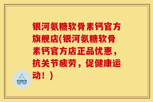 银河氨糖软骨素钙官方旗舰店(银河氨糖软骨素钙官方店正品优惠，抗关节疲劳，促健康运动！)