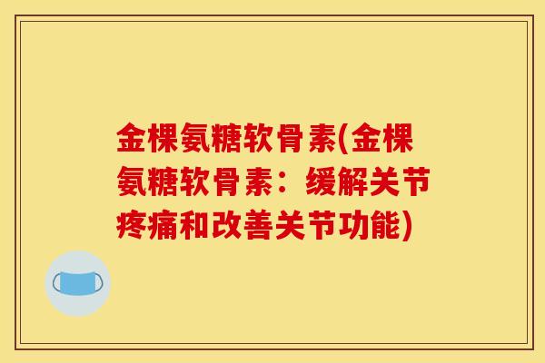 金棵氨糖软骨素(金棵氨糖软骨素：缓解关节疼痛和改善关节功能)
