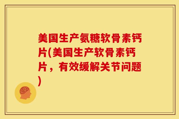 美国生产氨糖软骨素钙片(美国生产软骨素钙片，有效缓解关节问题)
