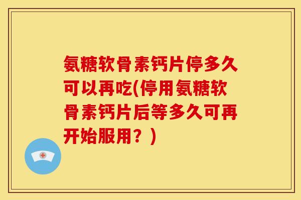 氨糖软骨素钙片停多久可以再吃(停用氨糖软骨素钙片后等多久可再开始服用？)