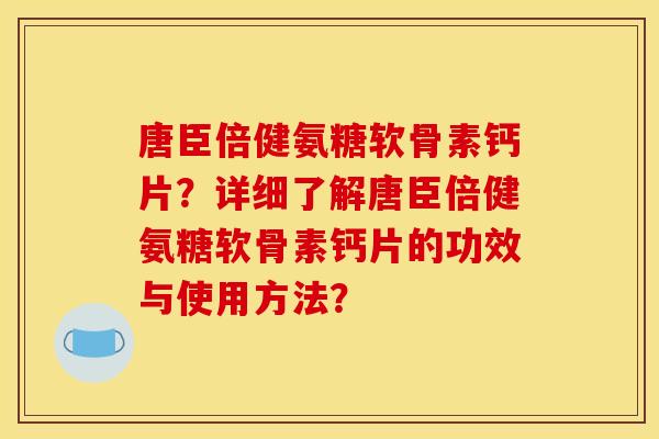 唐臣倍健氨糖软骨素钙片？详细了解唐臣倍健氨糖软骨素钙片的功效与使用方法？