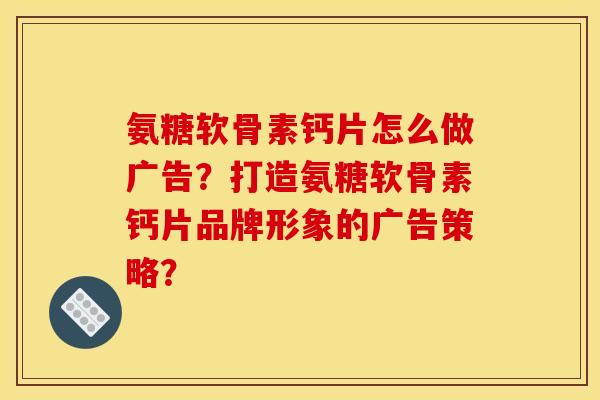 氨糖软骨素钙片怎么做广告？打造氨糖软骨素钙片品牌形象的广告策略？