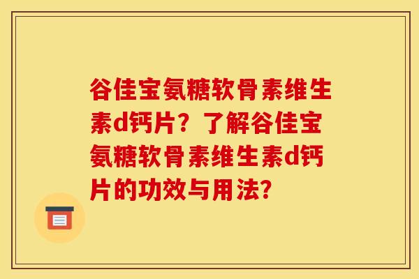 谷佳宝氨糖软骨素维生素d钙片？了解谷佳宝氨糖软骨素维生素d钙片的功效与用法？