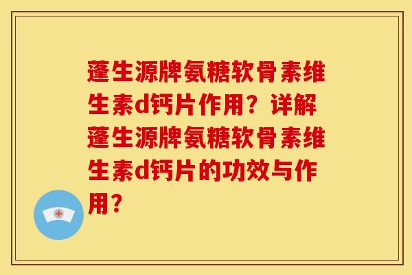蓬生源牌氨糖软骨素维生素d钙片作用？详解蓬生源牌氨糖软骨素维生素d钙片的功效与作用？