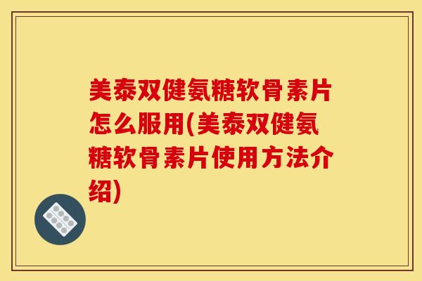 美泰双健氨糖软骨素片怎么服用(美泰双健氨糖软骨素片使用方法介绍)