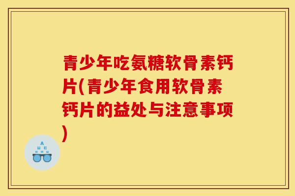 青少年吃氨糖软骨素钙片(青少年食用软骨素钙片的益处与注意事项)
