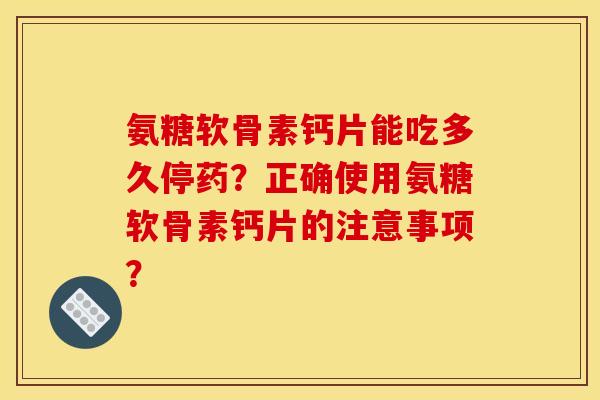 氨糖软骨素钙片能吃多久停药？正确使用氨糖软骨素钙片的注意事项？