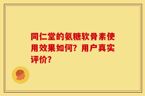 同仁堂的氨糖软骨素使用效果如何？用户真实评价？
