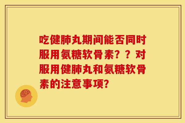 吃健肺丸期间能否同时服用氨糖软骨素？？对服用健肺丸和氨糖软骨素的注意事项？