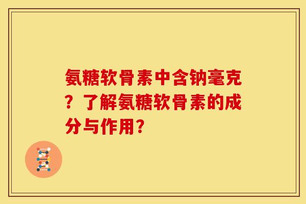 氨糖软骨素中含钠毫克？了解氨糖软骨素的成分与作用？