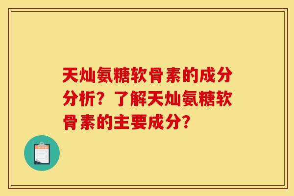 天灿氨糖软骨素的成分分析？了解天灿氨糖软骨素的主要成分？