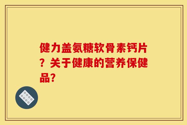 健力盖氨糖软骨素钙片？关于健康的营养保健品？