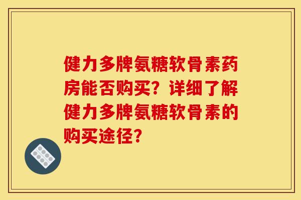 健力多牌氨糖软骨素药房能否购买？详细了解健力多牌氨糖软骨素的购买途径？