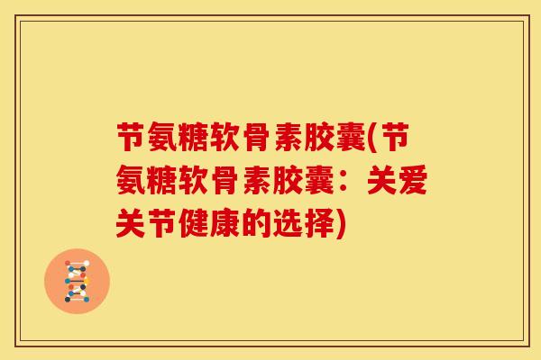 节氨糖软骨素胶囊(节氨糖软骨素胶囊：关爱关节健康的选择)