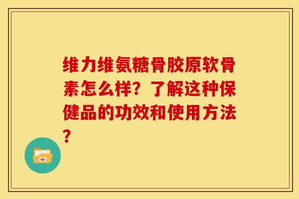 维力维氨糖骨胶原软骨素怎么样？了解这种保健品的功效和使用方法？