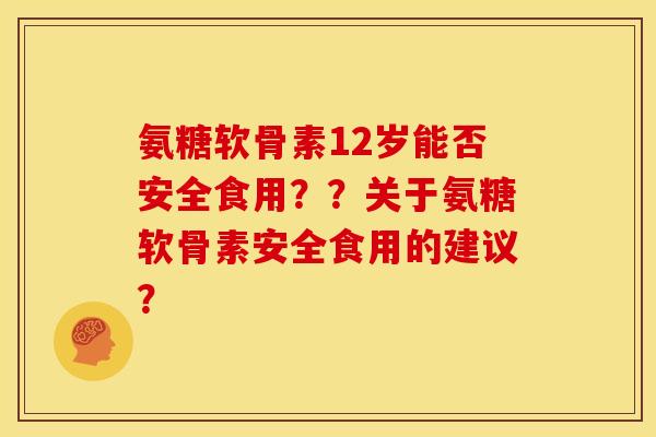 氨糖软骨素12岁能否安全食用？？关于氨糖软骨素安全食用的建议？