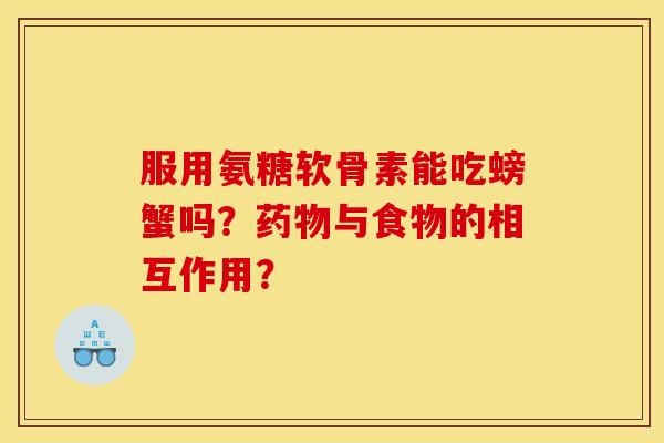 服用氨糖软骨素能吃螃蟹吗?与食物的相互作用? 服用氨糖软骨素能吃螃蟹吗?与食物的相互作用?