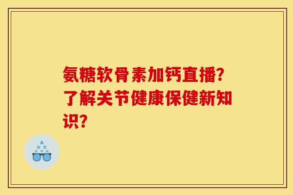 氨糖软骨素加钙直播？了解关节健康保健新知识？