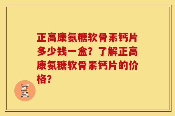 正高康氨糖软骨素钙片多少钱一盒？了解正高康氨糖软骨素钙片的价格？
