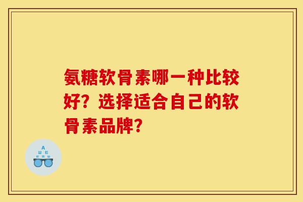 氨糖软骨素哪一种比较好？选择适合自己的软骨素品牌？