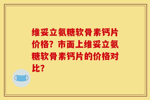 维妥立氨糖软骨素钙片价格？市面上维妥立氨糖软骨素钙片的价格对比？