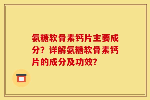 氨糖软骨素钙片主要成分？详解氨糖软骨素钙片的成分及功效？