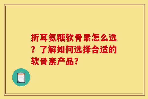 折耳氨糖软骨素怎么选？了解如何选择合适的软骨素产品？