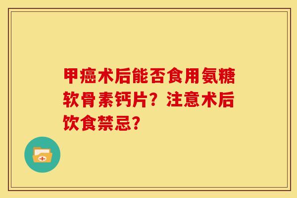 甲癌术后能否食用氨糖软骨素钙片？注意术后饮食禁忌？