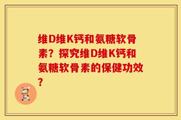 维D维K钙和氨糖软骨素？探究维D维K钙和氨糖软骨素的保健功效？