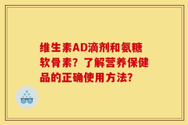 维生素AD滴剂和氨糖软骨素？了解营养保健品的正确使用方法？