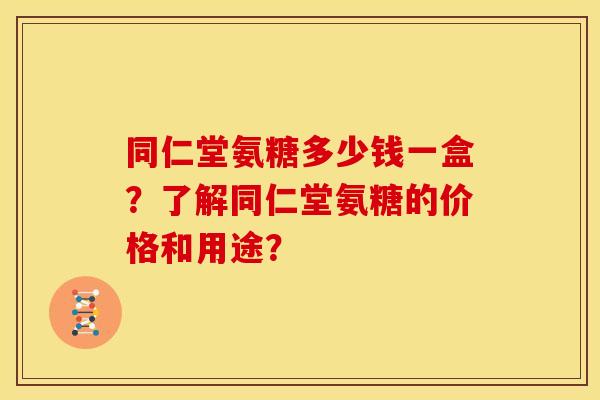 同仁堂氨糖多少钱一盒？了解同仁堂氨糖的价格和用途？