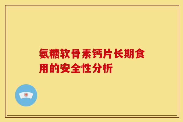 氨糖软骨素钙片长期食用的安全性分析