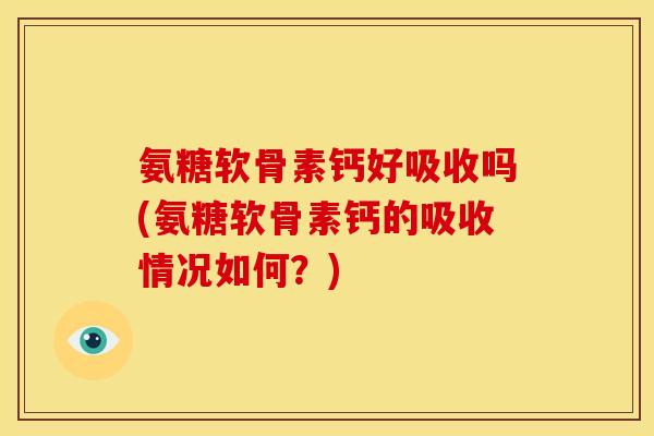 氨糖软骨素钙好吸收吗(氨糖软骨素钙的吸收情况如何？)